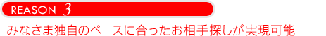 みなさま独自のペースに合ったお相手探しが実現可能